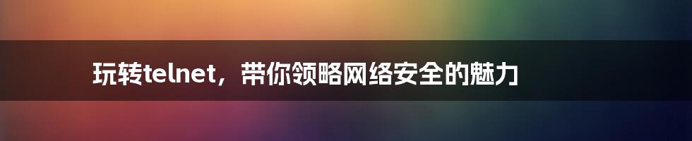 玩转telnet，带你领略网络安全的魅力