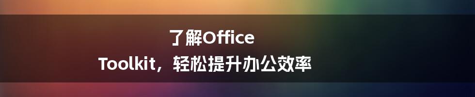 了解Office Toolkit，轻松提升办公效率