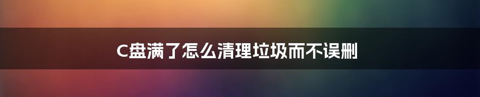 C盘满了怎么清理垃圾而不误删