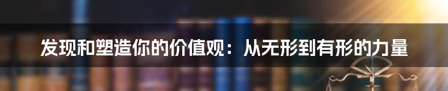 发现和塑造你的价值观：从无形到有形的力量