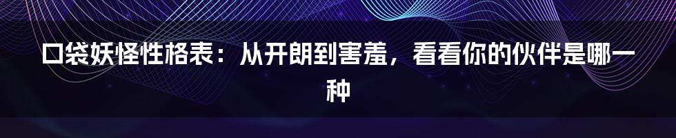 口袋妖怪性格表：从开朗到害羞，看看你的伙伴是哪一种