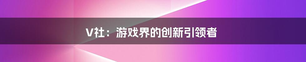 V社：游戏界的创新引领者