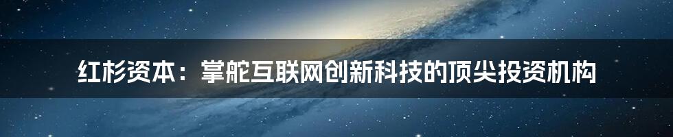 红杉资本：掌舵互联网创新科技的顶尖投资机构