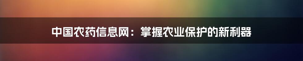 中国农药信息网：掌握农业保护的新利器