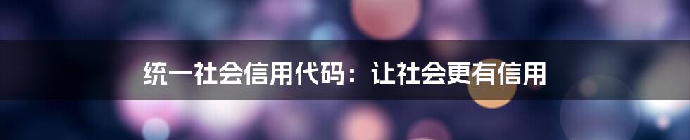 统一社会信用代码：让社会更有信用