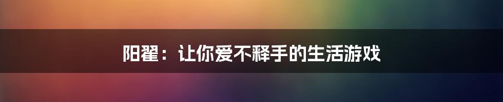 阳翟：让你爱不释手的生活游戏