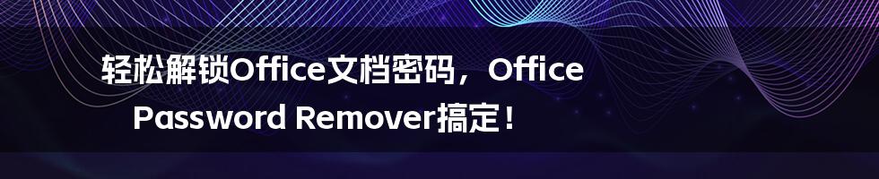 轻松解锁Office文档密码，Office Password Remover搞定！