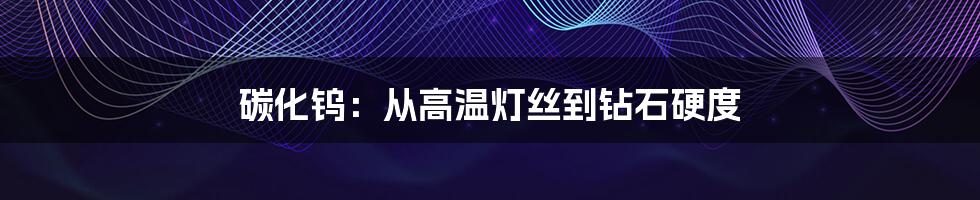 碳化钨：从高温灯丝到钻石硬度