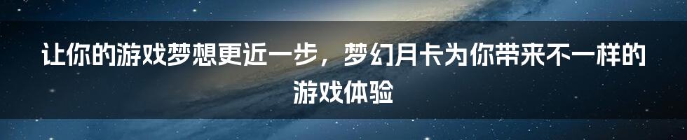 让你的游戏梦想更近一步，梦幻月卡为你带来不一样的游戏体验