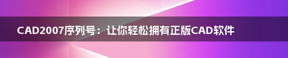 CAD2007序列号：让你轻松拥有正版CAD软件