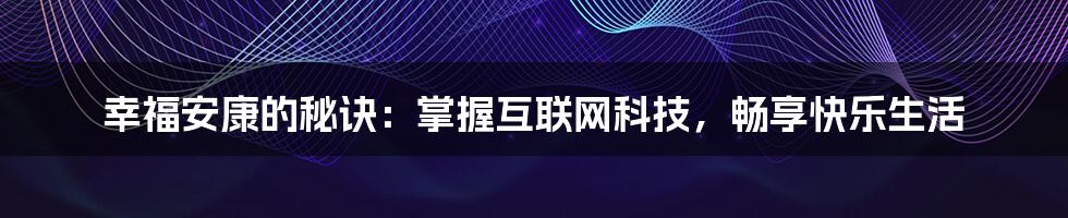 幸福安康的秘诀：掌握互联网科技，畅享快乐生活