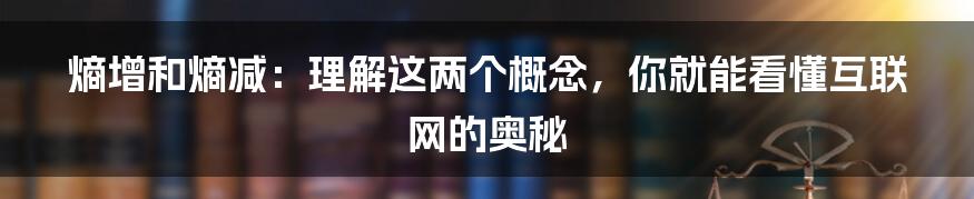 熵增和熵减：理解这两个概念，你就能看懂互联网的奥秘