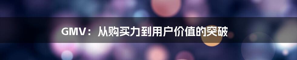 GMV：从购买力到用户价值的突破