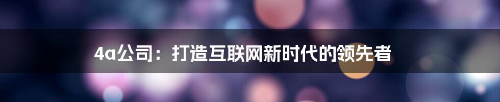 4a公司：打造互联网新时代的领先者