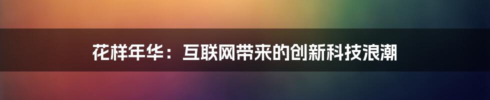 花样年华：互联网带来的创新科技浪潮