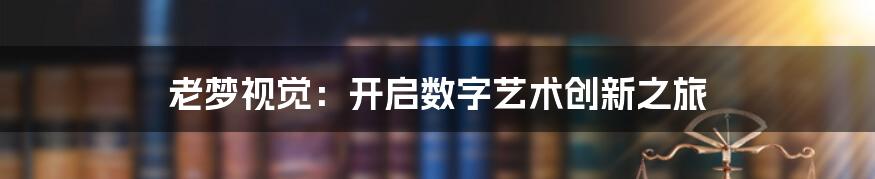 老梦视觉：开启数字艺术创新之旅