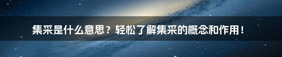 集采是什么意思？轻松了解集采的概念和作用！