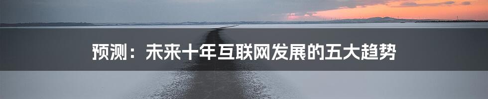 预测：未来十年互联网发展的五大趋势