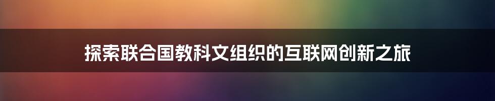 探索联合国教科文组织的互联网创新之旅