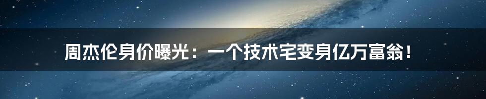 周杰伦身价曝光：一个技术宅变身亿万富翁！