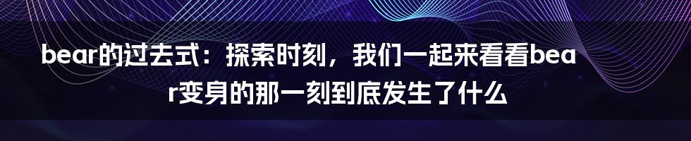 bear的过去式：探索时刻，我们一起来看看bear变身的那一刻到底发生了什么