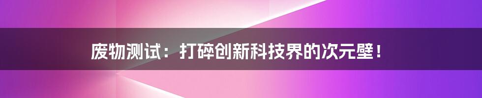 废物测试：打碎创新科技界的次元壁！