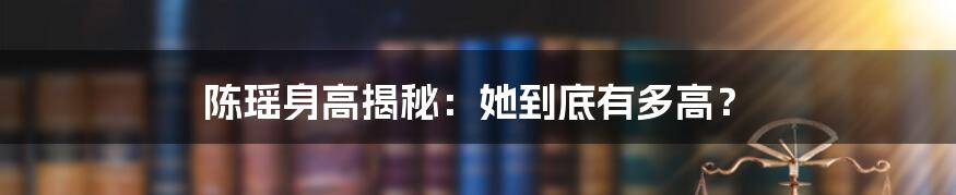 陈瑶身高揭秘：她到底有多高？