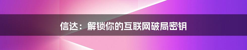 信达：解锁你的互联网破局密钥