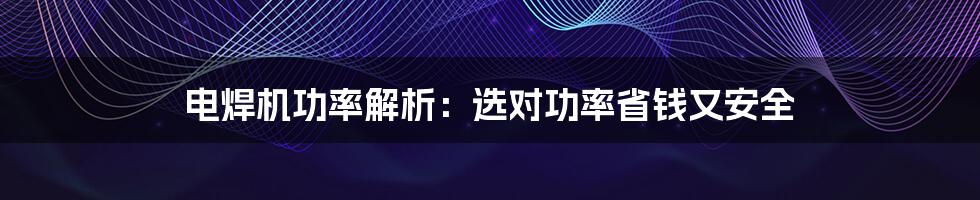 电焊机功率解析：选对功率省钱又安全