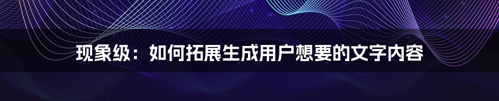 现象级：如何拓展生成用户想要的文字内容