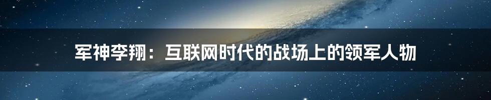 军神李翔：互联网时代的战场上的领军人物