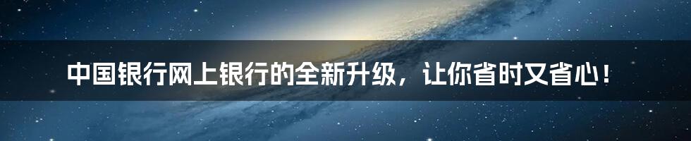 中国银行网上银行的全新升级，让你省时又省心！