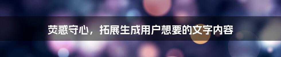 荧惑守心，拓展生成用户想要的文字内容