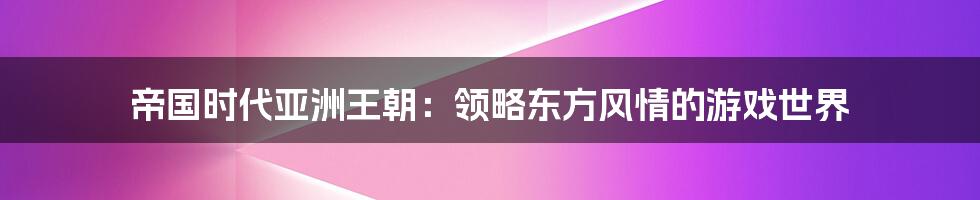 帝国时代亚洲王朝：领略东方风情的游戏世界