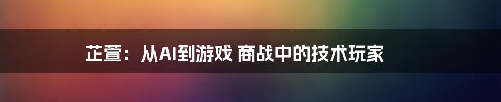 芷萱：从AI到游戏 商战中的技术玩家