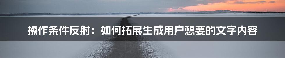 操作条件反射：如何拓展生成用户想要的文字内容