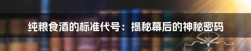 纯粮食酒的标准代号：揭秘幕后的神秘密码