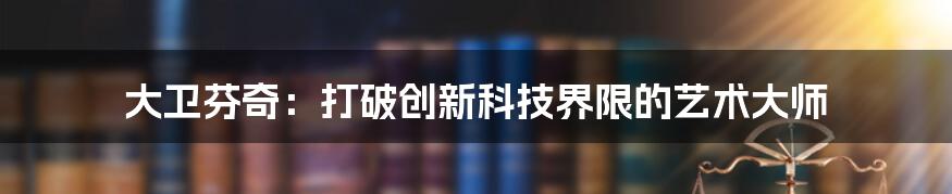 大卫芬奇：打破创新科技界限的艺术大师