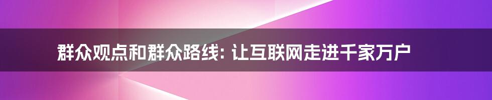 群众观点和群众路线: 让互联网走进千家万户