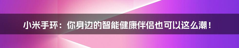 小米手环：你身边的智能健康伴侣也可以这么潮！