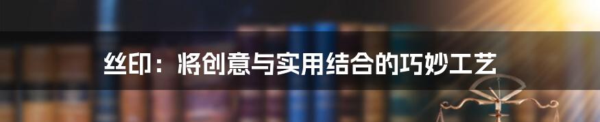 丝印：将创意与实用结合的巧妙工艺