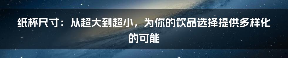 纸杯尺寸：从超大到超小，为你的饮品选择提供多样化的可能