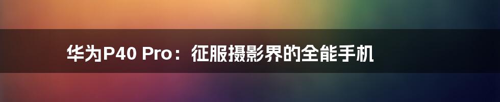 华为P40 Pro：征服摄影界的全能手机