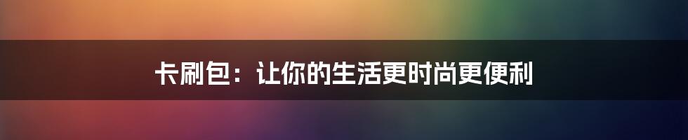 卡刷包：让你的生活更时尚更便利