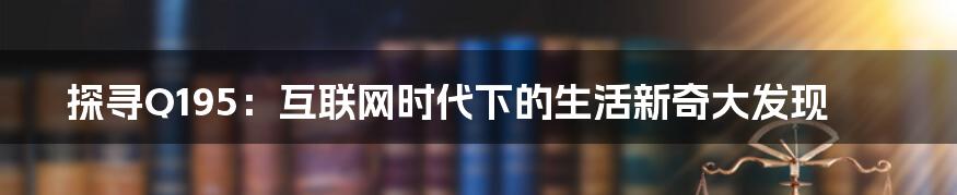 探寻Q195：互联网时代下的生活新奇大发现