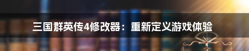 三国群英传4修改器：重新定义游戏体验