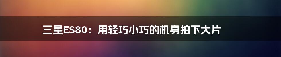 三星ES80：用轻巧小巧的机身拍下大片