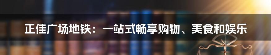 正佳广场地铁：一站式畅享购物、美食和娱乐