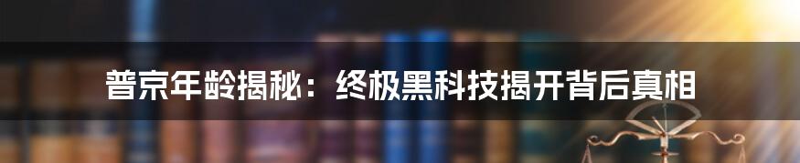 普京年龄揭秘：终极黑科技揭开背后真相