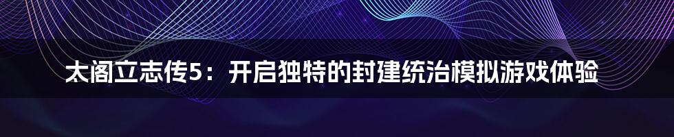 太阁立志传5：开启独特的封建统治模拟游戏体验